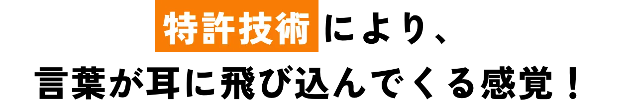 特許技術により、言葉が耳に飛び込んでくる感覚！