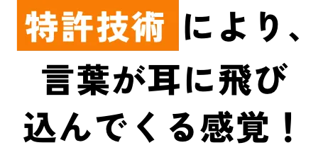 特許技術により、言葉が耳に飛び込んでくる感覚！
